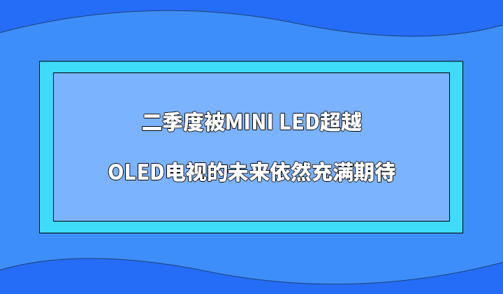 二季度被Mini LED超越，OLED电视的未来依然充满期待