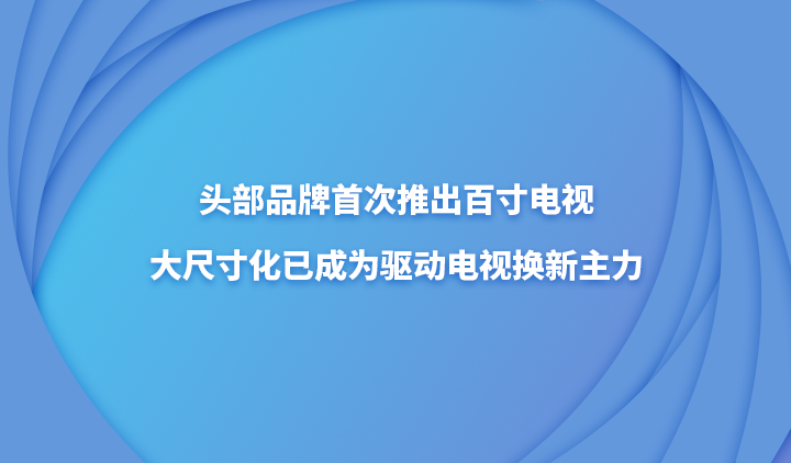 头部品牌首次推出百寸电视，大尺寸化已成为驱动电视换新主力