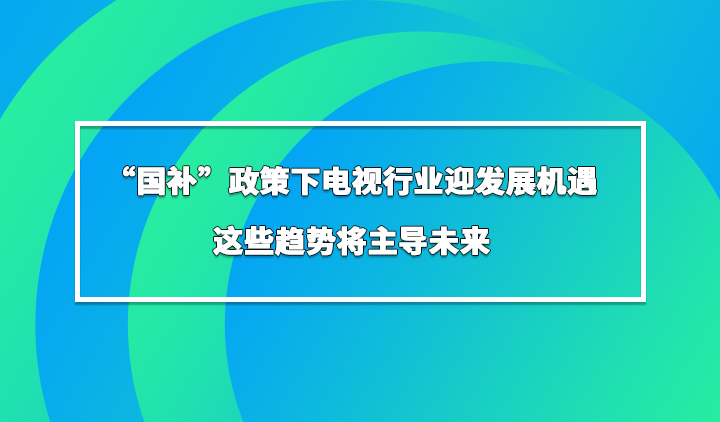 “国补”政策下电视行业迎发展机遇，这些趋势将主导未来